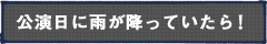 公演日に雨が降っていたら！