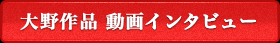 大野作品 動画インタビュー